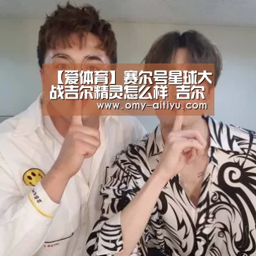 【爱体育】赛尔号星球大战吉尔精灵怎么样 吉尔技能属性详解
