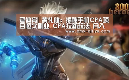 爱体育|
黄礼健：揭秘手机CPA项目恒久副业 CPA拉新玩法