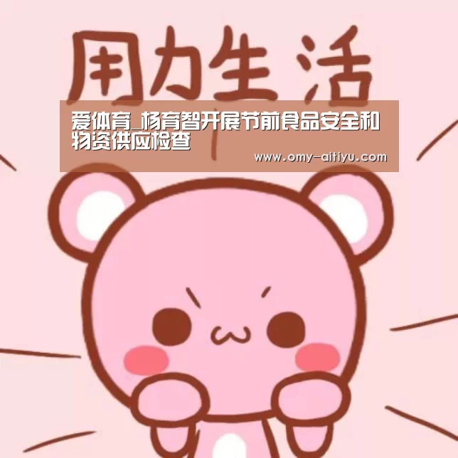 爱体育_杨育智开展节前食品安全和物资供应检查
